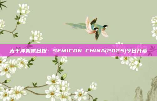 太平洋机械日报:SEMICON CHINA(2025)今日开幕