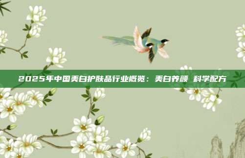 2025年中国美白护肤品行业概览:美白养颜 科学配方
