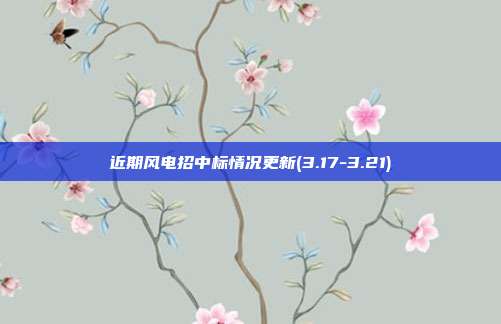 近期风电招中标情况更新(3.17-3.21)