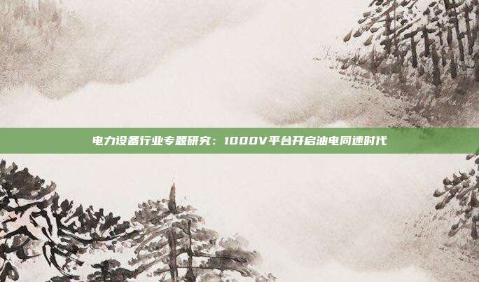 电力设备行业专题研究:1000V平台开启油电同速时代