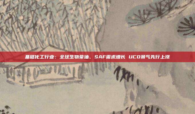 基础化工行业:全球生物柴油、SAF需求增长 UCO景气先行上涨
