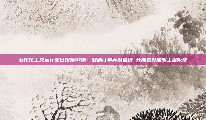 石化化工交运行业日报第41期:业绩订单再创佳绩 长期看好油服工程板块