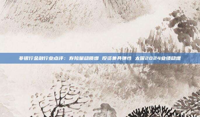 非银行金融行业点评:寿险量稳质增 投资兼具弹性 太保2024业绩稳增