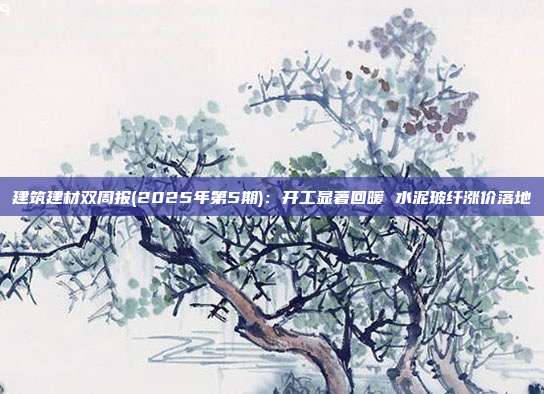 建筑建材双周报(2025年第5期):开工显著回暖 水泥玻纤涨价落地