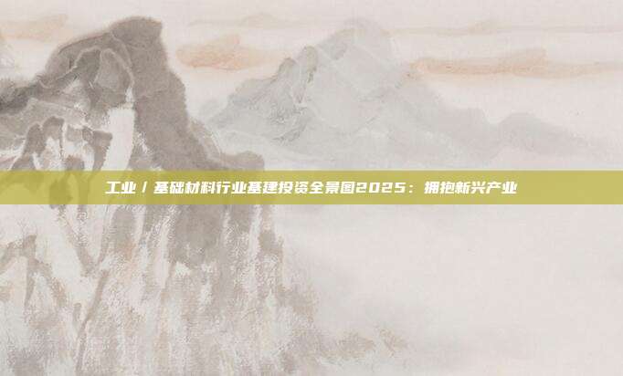 工业/基础材料行业基建投资全景图2025:拥抱新兴产业