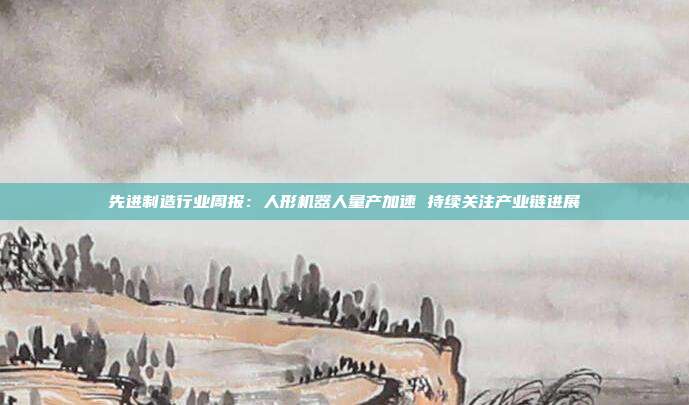 先进制造行业周报：人形机器人量产加速 持续关注产业链进展