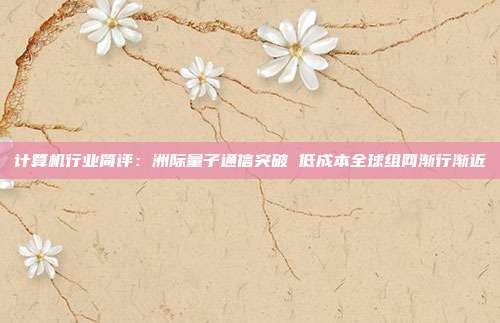 计算机行业简评:洲际量子通信突破 低成本全球组网渐行渐近
