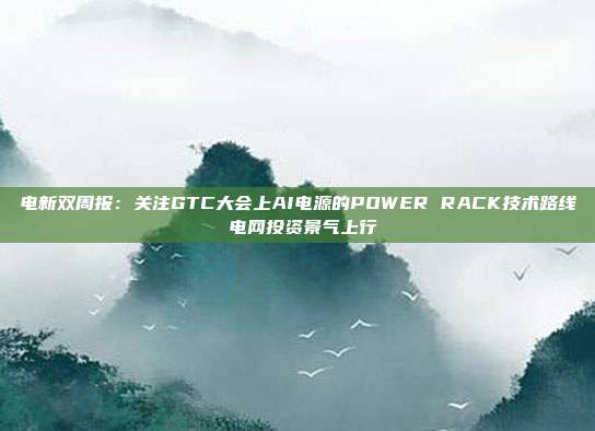 电新双周报:关注GTC大会上AI电源的POWER RACK技术路线 电网投资景气上行