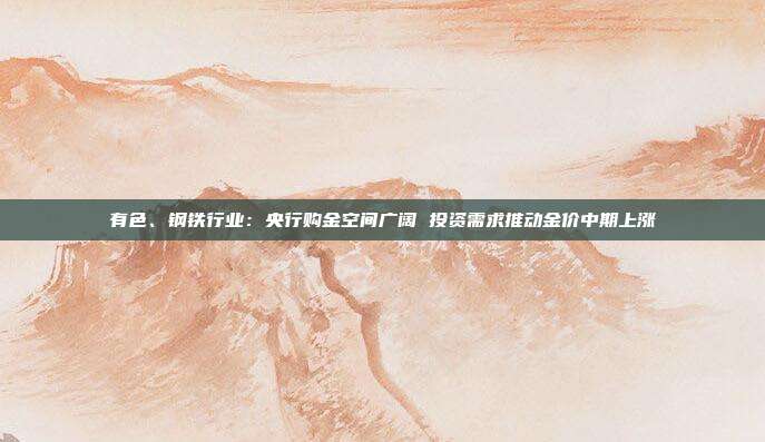 有色、钢铁行业:央行购金空间广阔 投资需求推动金价中期上涨