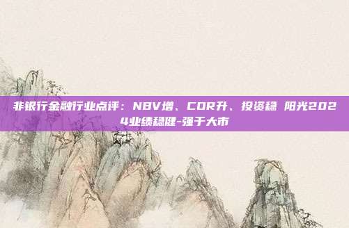 非银行金融行业点评:NBV增、COR升、投资稳 阳光2024业绩稳健-强于大市