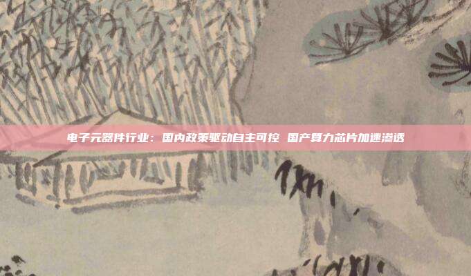 电子元器件行业:国内政策驱动自主可控 国产算力芯片加速渗透