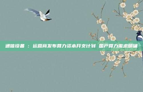 通信设备Ⅲ:运营商发布算力资本开支计划 国产算力需求明确