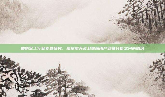 国防军工行业专题研究:航空航天及卫星应用产业链分析之河南概况