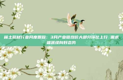 稀土磁材行业月度跟踪:3月产业链均价大部分环比上行 需求端延续向好态势