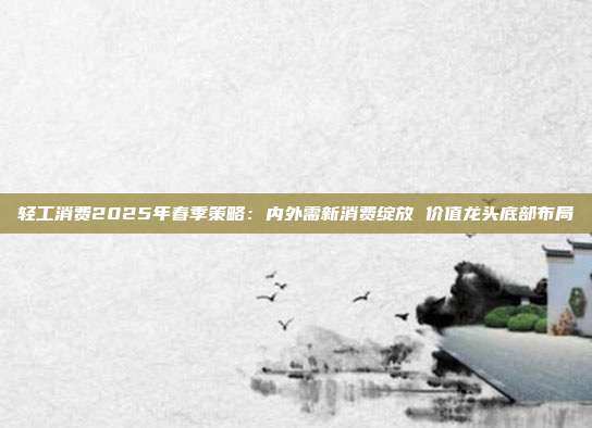 轻工消费2025年春季策略:内外需新消费绽放 价值龙头底部布局