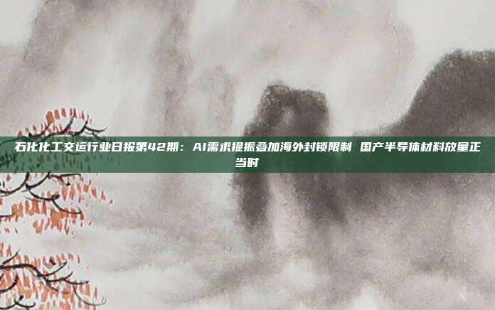 石化化工交运行业日报第42期:AI需求提振叠加海外封锁限制 国产半导体材料放量正当时