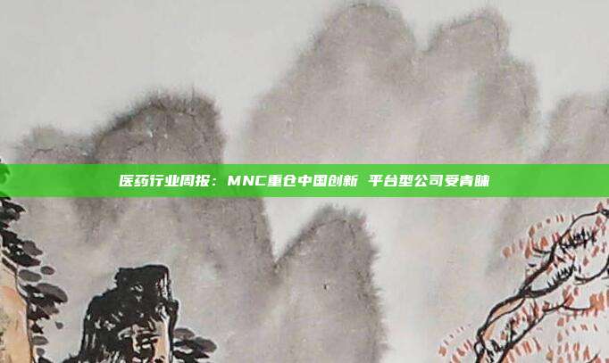 医药行业周报:MNC重仓中国创新 平台型公司受青睐
