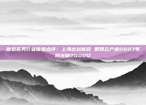信息服务行业信息点评:上海出台新政 智算云产业2027年将突破2000亿