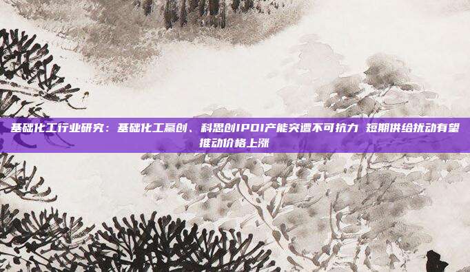 基础化工行业研究:基础化工赢创、科思创IPDI产能突遭不可抗力 短期供给扰动有望推动价格上涨