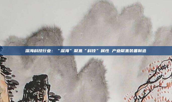 深海科技行业:“深海”聚焦“科技”属性 产业聚焦装备制造