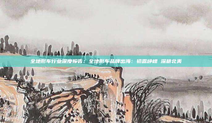 全地形车行业深度报告:全地形车品牌出海:初露峥嵘 深耕北美