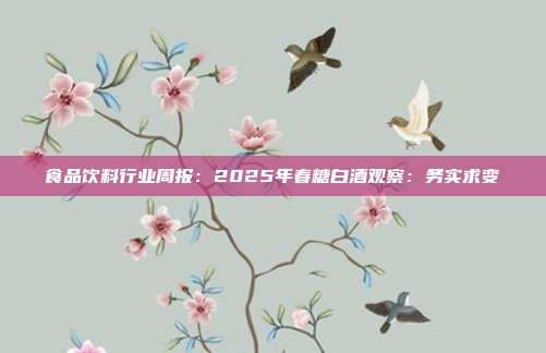 食品饮料行业周报:2025年春糖白酒观察:务实求变