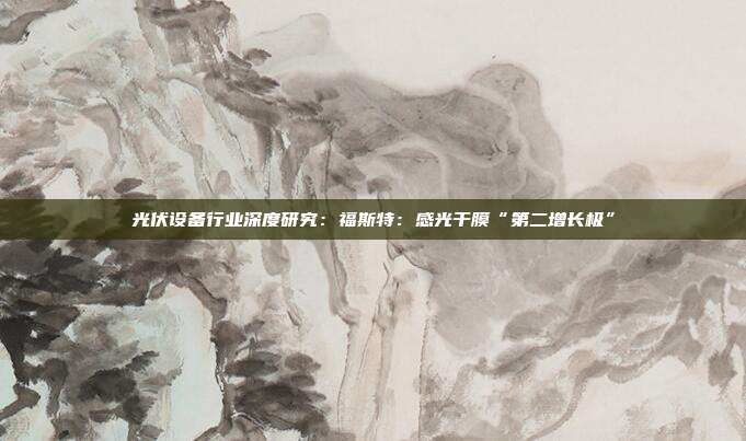 光伏设备行业深度研究:福斯特:感光干膜“第二增长极”