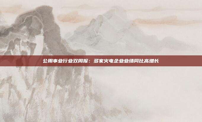 公用事业行业双周报:多家火电企业业绩同比高增长