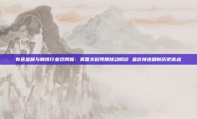 有色金属与钢铁行业双周报:美国关税预期扰动铜价 金价接连刷新历史高点