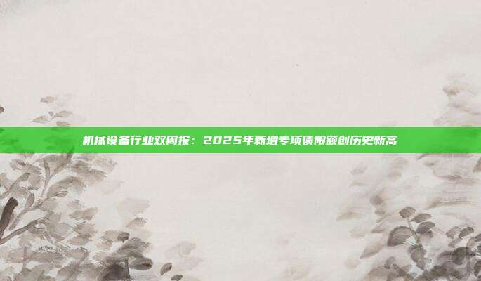 机械设备行业双周报:2025年新增专项债限额创历史新高