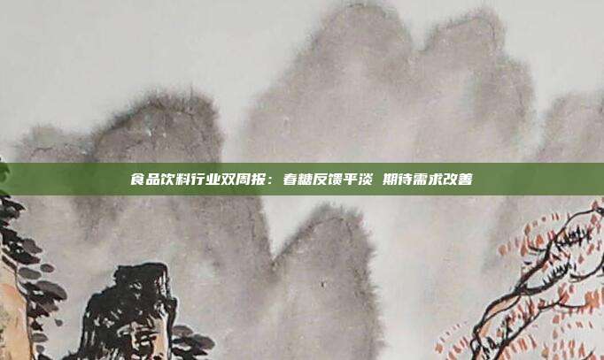 食品饮料行业双周报:春糖反馈平淡 期待需求改善
