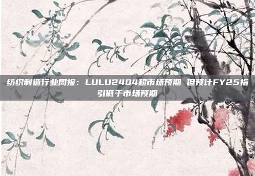 纺织制造行业周报:LULU24Q4超市场预期 但预计FY25指引低于市场预期