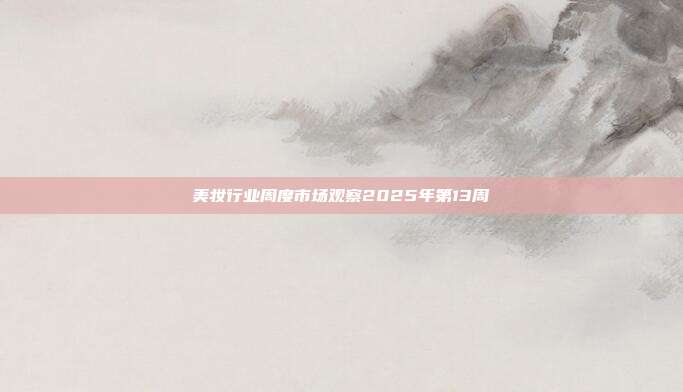 美妆行业周度市场观察2025年第13周