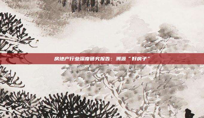 房地产行业深度研究报告:溯源“好房子”