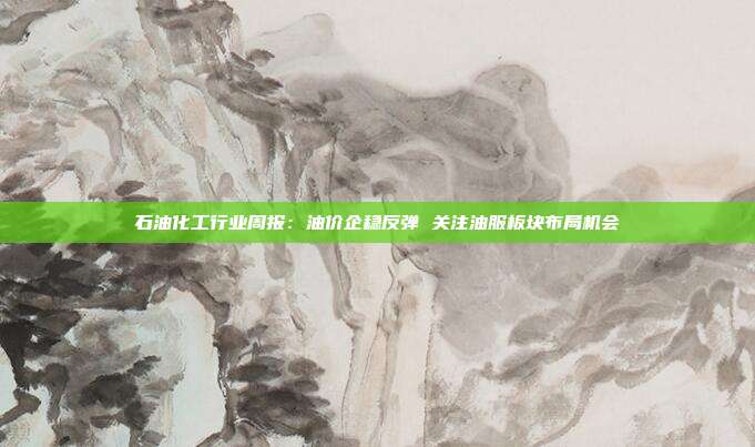 石油化工行业周报:油价企稳反弹 关注油服板块布局机会
