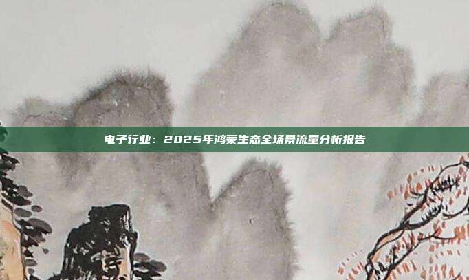电子行业:2025年鸿蒙生态全场景流量分析报告