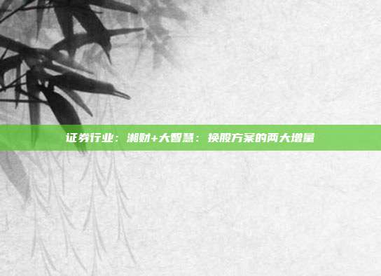 证券行业:湘财+大智慧:换股方案的两大增量