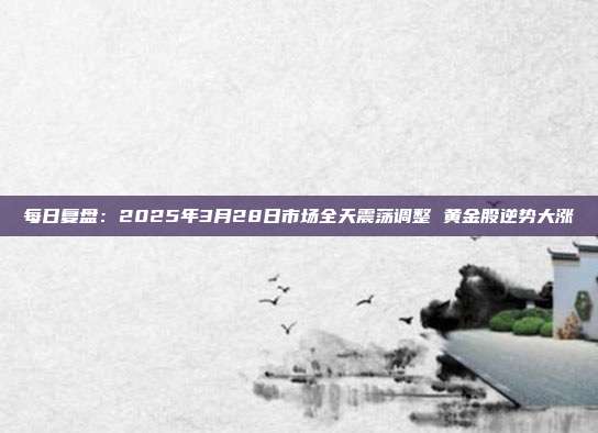 每日复盘:2025年3月28日市场全天震荡调整 黄金股逆势大涨