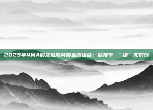 2025年4月A股及港股月度金股组合:财报季 “稳”舵前行