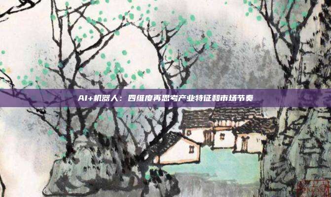 AI+机器人:四维度再思考产业特征和市场节奏
