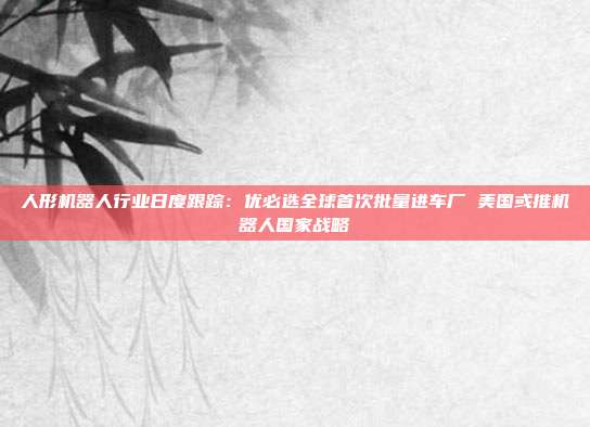 人形机器人行业日度跟踪:优必选全球首次批量进车厂 美国或推机器人国家战略