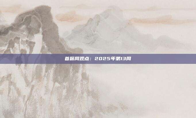 首席周观点:2025年第13周