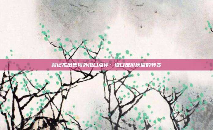 和记拟出售海外港口点评:港口定价模型的转变