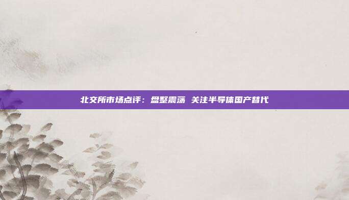 北交所市场点评:盘整震荡 关注半导体国产替代