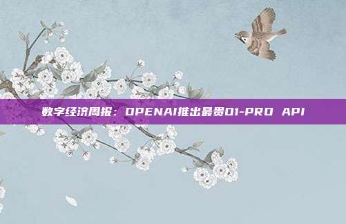 数字经济周报:OPENAI推出最贵O1-PRO API