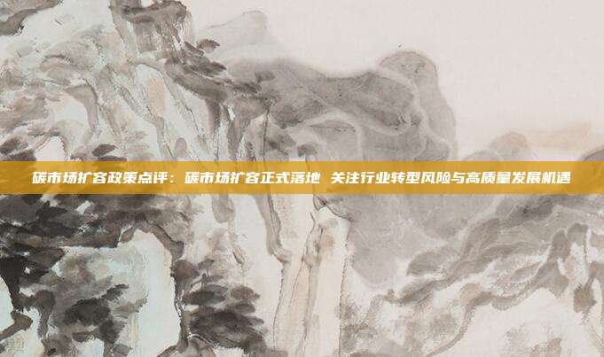 碳市场扩容政策点评:碳市场扩容正式落地 关注行业转型风险与高质量发展机遇
