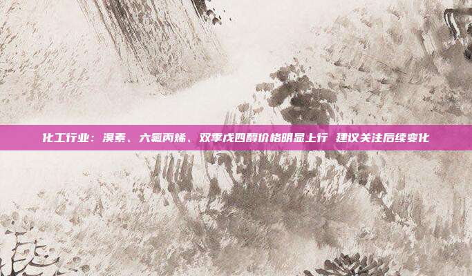 化工行业:溴素、六氟丙烯、双季戊四醇价格明显上行 建议关注后续变化