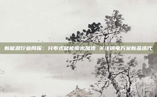 新能源行业周报:分布式储能需求加速 关注钠电方案新品迭代