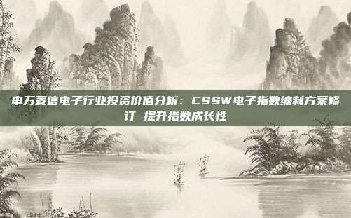申万菱信电子行业投资价值分析:CSSW电子指数编制方案修订 提升指数成长性