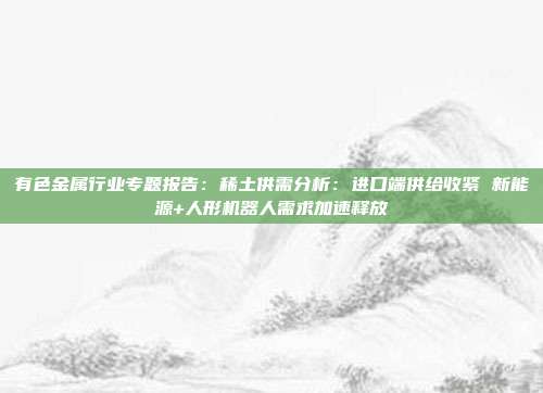 有色金属行业专题报告:稀土供需分析:进口端供给收紧 新能源+人形机器人需求加速释放